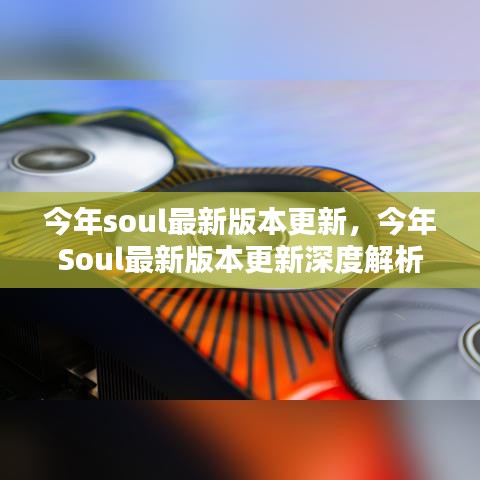 今年Soul最新版本更新深度解析與用戶體驗(yàn)