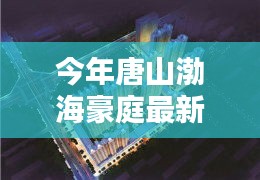 唐山渤海豪庭最新價格與科技智能新居，未來居住新紀(jì)元開啟