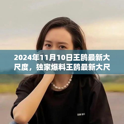 獨(dú)家揭秘，王鷗2024年11月10日最新大尺度動態(tài)，震撼登場！