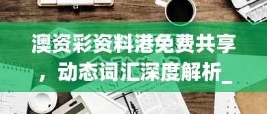 澳資彩資料港免費(fèi)共享，動(dòng)態(tài)詞匯深度解析_內(nèi)置HLY632.14版本