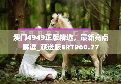 澳門4949正版精選，最新亮點解讀_派送版ERT960.77