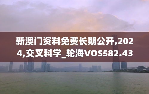 新澳門資料免費長期公開,2024,交叉科學_輪海VOS582.43