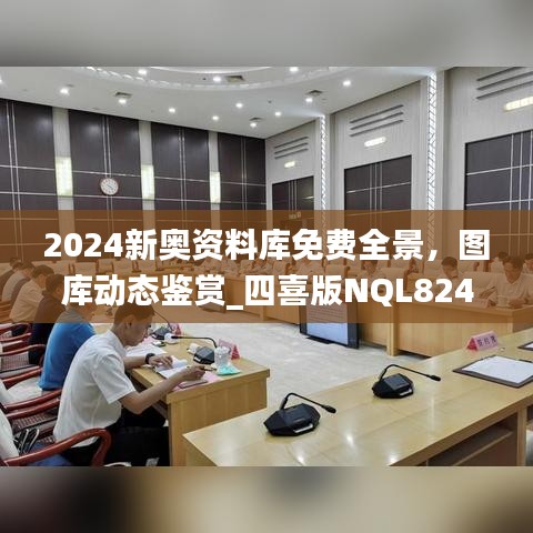 2024新奧資料庫免費全景，圖庫動態(tài)鑒賞_四喜版NQL824.66