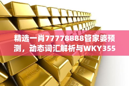 精選一肖77778888管家婆預(yù)測，動態(tài)詞匯解析與WKY355.25改制版解讀