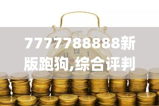 7777788888新版跑狗,綜合評判標(biāo)準_經(jīng)濟版DOY441.76