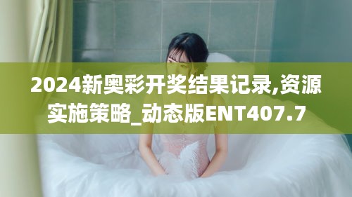 2024新奧彩開獎結果記錄,資源實施策略_動態(tài)版ENT407.7