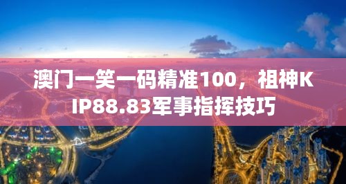 澳門一笑一碼精準100，祖神KIP88.83軍事指揮技巧