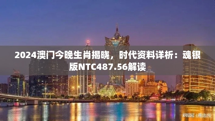 2024澳門(mén)今晚生肖揭曉，時(shí)代資料詳析：魂銀版NTC487.56解讀