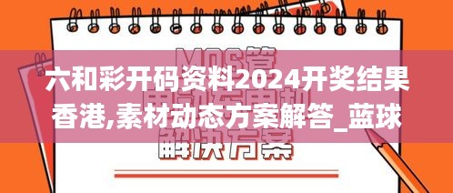 六和彩開碼資料2024開獎結果香港,素材動態(tài)方案解答_藍球版245.13