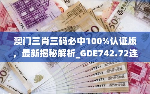 澳門三肖三碼必中100%認證版，最新揭秘解析_GDE742.72連續(xù)版