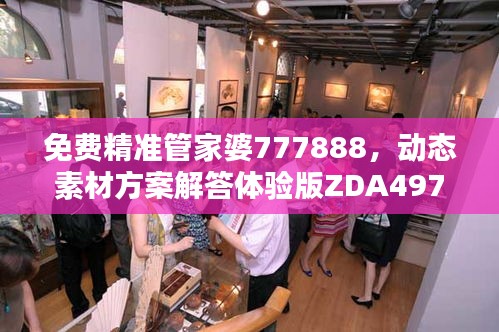 免費精準(zhǔn)管家婆777888，動態(tài)素材方案解答體驗版ZDA497.17