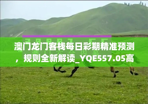 澳門龍門客棧每日彩期精準(zhǔn)預(yù)測，規(guī)則全新解讀_YQE557.05高配版