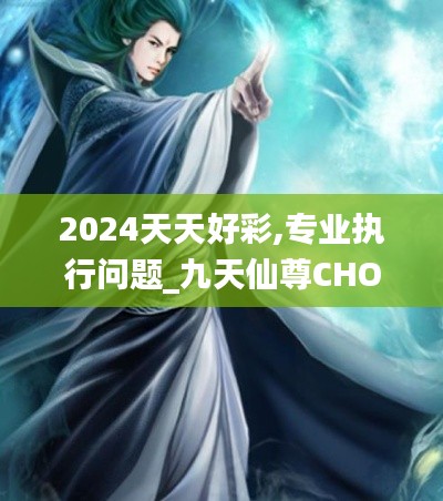 2024天天好彩,專業(yè)執(zhí)行問(wèn)題_九天仙尊CHO471.58