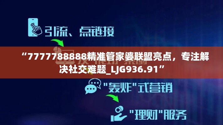 “7777788888精準(zhǔn)管家婆聯(lián)盟亮點(diǎn)，專注解決社交難題_LJG936.91”