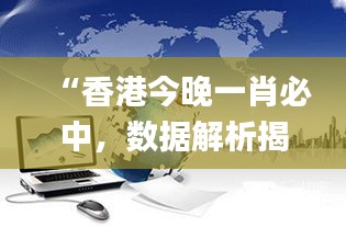 “香港今晚一肖必中，數(shù)據(jù)解析揭秘_力量版VHT837.18”