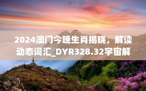 2024澳門今晚生肖揭曉，解讀動態(tài)詞匯_DYR328.32宇宙解析