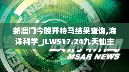 新澳門今晚開特馬結果查詢,海洋科學_JLW517.24九天仙主