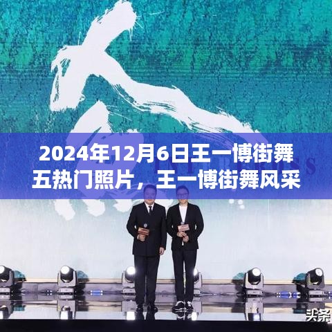 王一博街舞風采，五熱門照片記錄街舞瞬間的永恒印記（2024年12月6日）