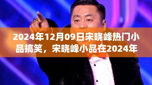 宋曉峰2024年12月9日小品爆笑狂歡，笑料不斷，魅力無限！