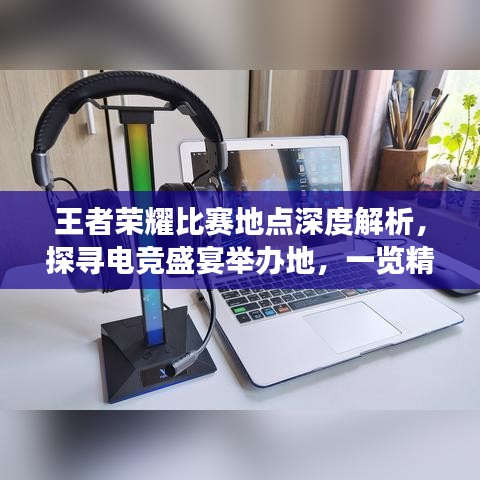 王者榮耀比賽地點深度解析，探尋電競盛宴舉辦地，一覽精彩賽事風(fēng)采！