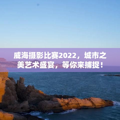 威海攝影比賽2022，城市之美藝術盛宴，等你來捕捉！