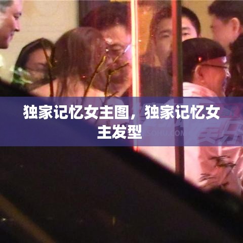 獨家記憶女主圖，獨家記憶女主發(fā)型 