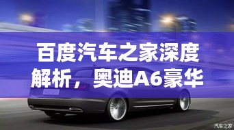 百度汽車之家深度解析，奧迪A6豪華與科技完美融合