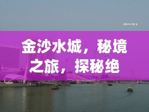 金沙水城，秘境之旅，探秘絕美風光攻略！