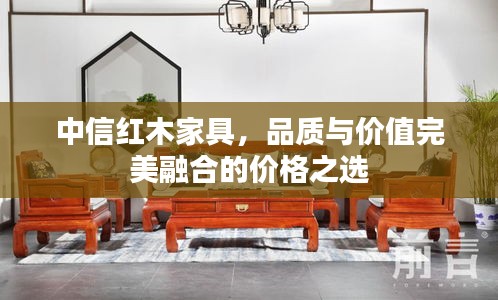 中信紅木家具，品質(zhì)與價值完美融合的價格之選