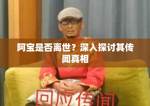 阿寶是否離世？深入探討其傳聞真相