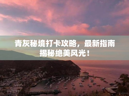 青灰秘境打卡攻略，最新指南揭秘絕美風(fēng)光！