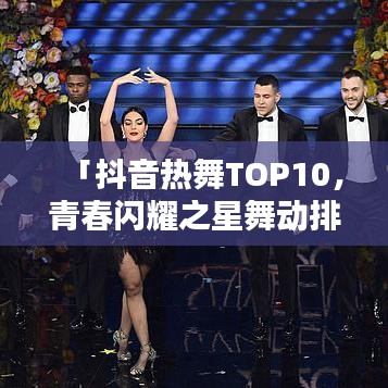 「抖音熱舞TOP10，青春閃耀之星舞動(dòng)排行榜」