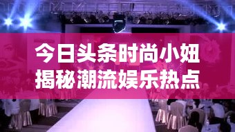 今日頭條時尚小妞揭秘潮流娛樂熱點，新篇章開啟！