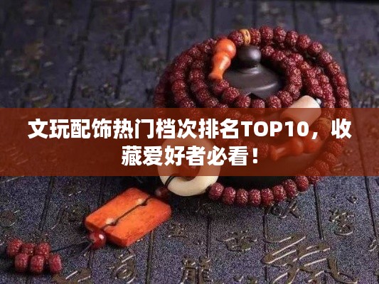 文玩配飾熱門檔次排名TOP10，收藏愛好者必看！