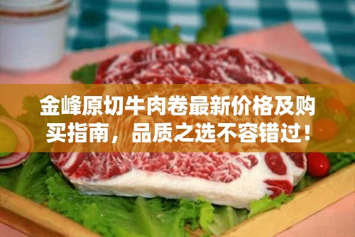 金峰原切牛肉卷最新價(jià)格及購買指南，品質(zhì)之選不容錯(cuò)過！