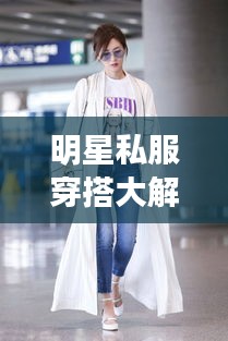 明星私服穿搭大解密，時(shí)尚啟示與個(gè)性風(fēng)采展現(xiàn)