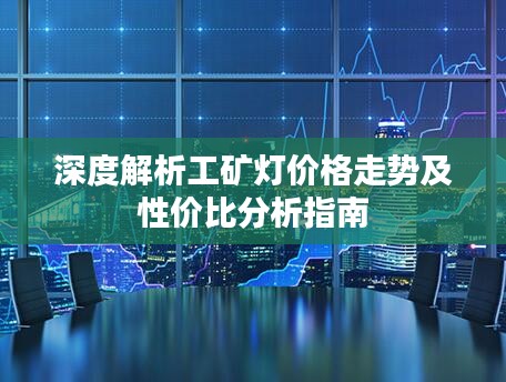 深度解析工礦燈價格走勢及性價比分析指南