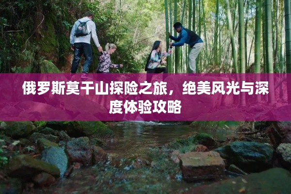 俄羅斯莫干山探險之旅，絕美風(fēng)光與深度體驗攻略