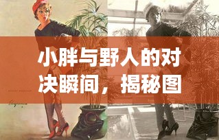 小胖與野人的對(duì)決瞬間，揭秘圖片背后的故事