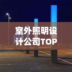 室外照明設(shè)計(jì)公司TOP榜，權(quán)威排名一網(wǎng)打盡