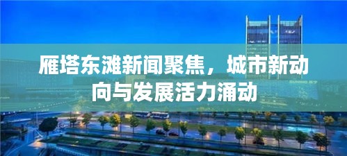 雁塔東灘新聞聚焦，城市新動向與發(fā)展活力涌動