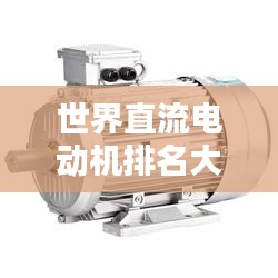 世界直流電動(dòng)機(jī)排名大揭秘，哪些電動(dòng)機(jī)榮登榜首？