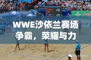 WWE沙依蘭賽場爭霸，榮耀與力量的巔峰對決！