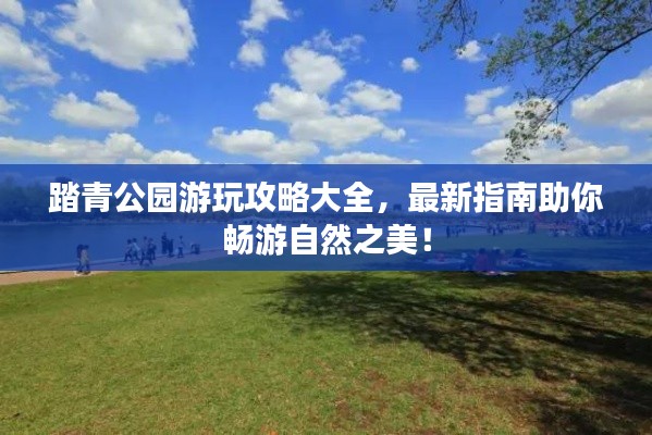 踏青公園游玩攻略大全，最新指南助你暢游自然之美！