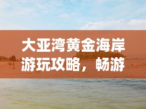 大亞灣黃金海岸游玩攻略，暢游海濱勝地，盡享度假樂趣！