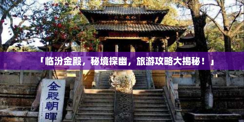 「臨汾金殿，秘境探幽，旅游攻略大揭秘！」