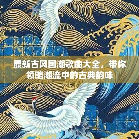 最新古風(fēng)國潮歌曲大全，帶你領(lǐng)略潮流中的古典韻味