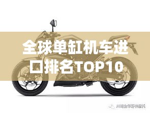 全球單缸機車進口排名TOP10，熱門選擇一網(wǎng)打盡！