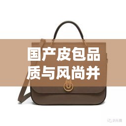 國產(chǎn)皮包品質(zhì)與風尚并存，排名前十的小眾品牌盤點！