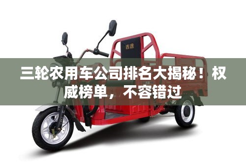 三輪農(nóng)用車公司排名大揭秘！權(quán)威榜單，不容錯(cuò)過(guò)